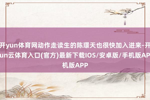 开yun体育网动作走读生的陈璟天也很快加入进来-开yun云体育入口(官方)最新下载IOS/安卓版/手机版APP