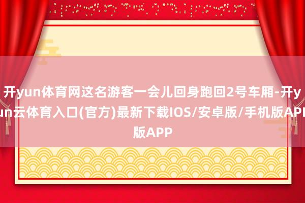 开yun体育网这名游客一会儿回身跑回2号车厢-开yun云体育入口(官方)最新下载IOS/安卓版/手机版APP