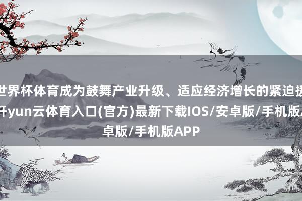 世界杯体育成为鼓舞产业升级、适应经济增长的紧迫援救-开yun云体育入口(官方)最新下载IOS/安卓版/手机版APP