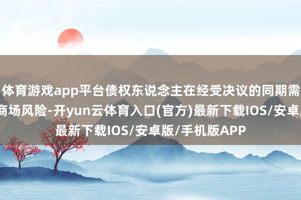 体育游戏app平台债权东说念主在经受决议的同期需要承担一定的商场风险-开yun云体育入口(官方)最新下载IOS/安卓版/手机版APP