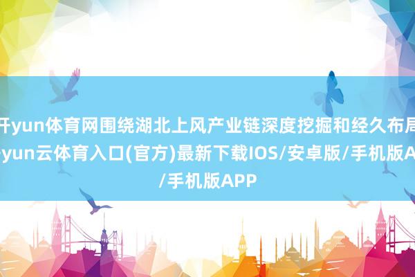 开yun体育网围绕湖北上风产业链深度挖掘和经久布局-开yun云体育入口(官方)最新下载IOS/安卓版/手机版APP
