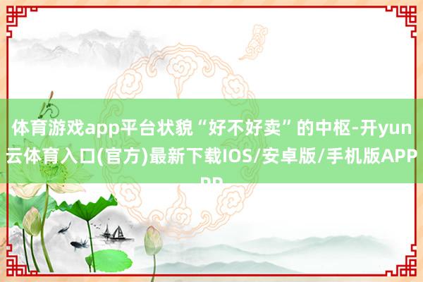 体育游戏app平台状貌“好不好卖”的中枢-开yun云体育入口(官方)最新下载IOS/安卓版/手机版APP