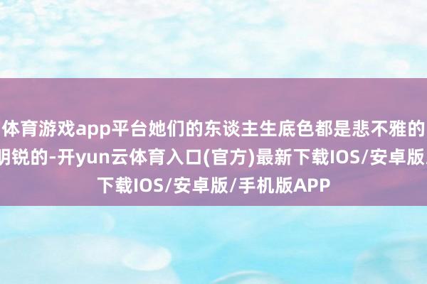 体育游戏app平台她们的东谈主生底色都是悲不雅的、破灭的、明锐的-开yun云体育入口(官方)最新下载IOS/安卓版/手机版APP