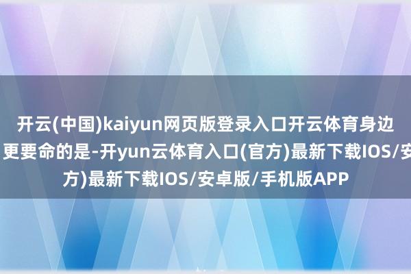 开云(中国)kaiyun网页版登录入口开云体育身边是不是齐在演出？更要命的是-开yun云体育入口(官方)最新下载IOS/安卓版/手机版APP