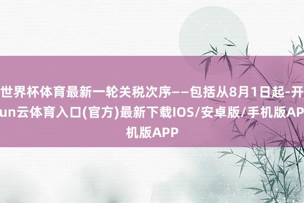 世界杯体育最新一轮关税次序——包括从8月1日起-开yun云体育入口(官方)最新下载IOS/安卓版/手机版APP
