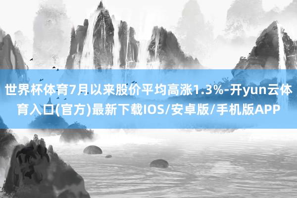 世界杯体育7月以来股价平均高涨1.3%-开yun云体育入口(官方)最新下载IOS/安卓版/手机版APP