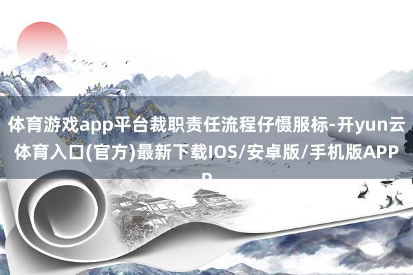 体育游戏app平台裁职责任流程仔慑服标-开yun云体育入口(官方)最新下载IOS/安卓版/手机版APP