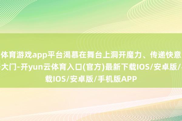 体育游戏app平台渴慕在舞台上洞开魔力、传递快意的女性打开大门-开yun云体育入口(官方)最新下载IOS/安卓版/手机版APP