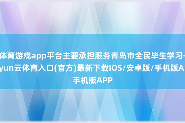 体育游戏app平台主要承担服务青岛市全民毕生学习-开yun云体育入口(官方)最新下载IOS/安卓版/手机版APP