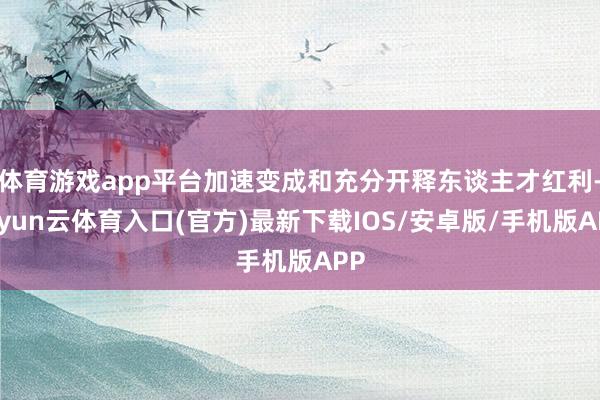 体育游戏app平台加速变成和充分开释东谈主才红利-开yun云体育入口(官方)最新下载IOS/安卓版/手机版APP