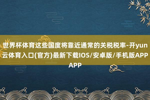 世界杯体育这些国度将靠近通常的关税税率-开yun云体育入口(官方)最新下载IOS/安卓版/手机版APP