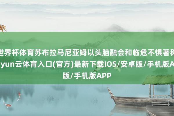 世界杯体育苏布拉马尼亚姆以头脑融会和临危不惧著称-开yun云体育入口(官方)最新下载IOS/安卓版/手机版APP