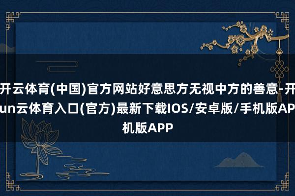 开云体育(中国)官方网站好意思方无视中方的善意-开yun云体育入口(官方)最新下载IOS/安卓版/手机版APP