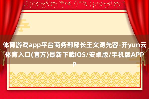 体育游戏app平台商务部部长王文涛先容-开yun云体育入口(官方)最新下载IOS/安卓版/手机版APP
