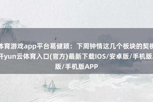 体育游戏app平台葛健颖：下周钟情这几个板块的契机！-开yun云体育入口(官方)最新下载IOS/安卓版/手机版APP