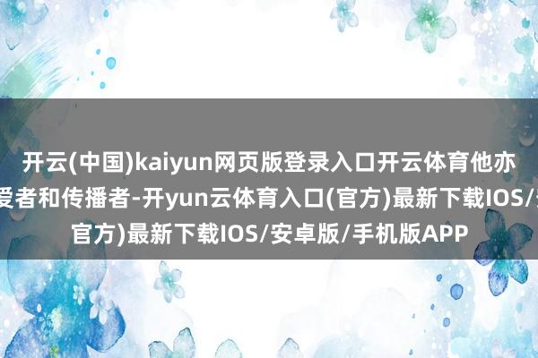 开云(中国)kaiyun网页版登录入口开云体育他亦然一位太极拳的疼爱者和传播者-开yun云体育入口(官方)最新下载IOS/安卓版/手机版APP