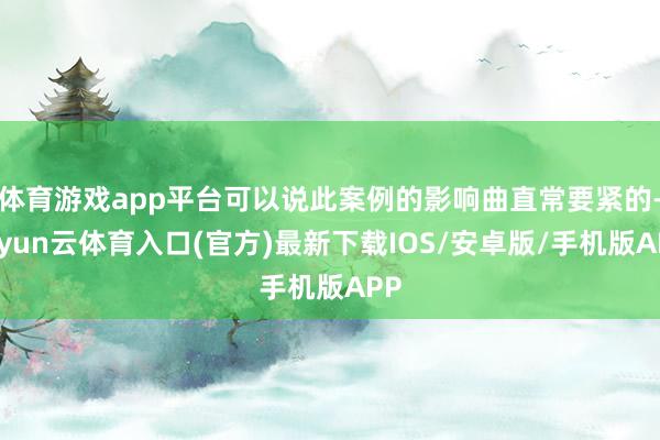 体育游戏app平台可以说此案例的影响曲直常要紧的-开yun云体育入口(官方)最新下载IOS/安卓版/手机版APP