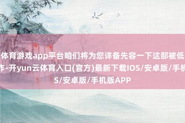 体育游戏app平台咱们将为您详备先容一下这部被低估的佳作-开yun云体育入口(官方)最新下载IOS/安卓版/手机版APP