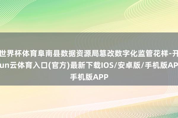 世界杯体育阜南县数据资源局篡改数字化监管花样-开yun云体育入口(官方)最新下载IOS/安卓版/手机版APP