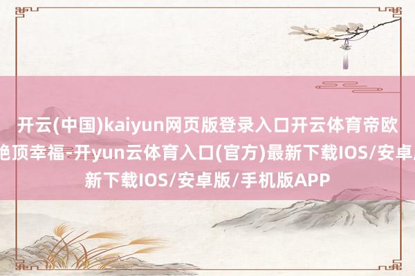 开云(中国)kaiyun网页版登录入口开云体育帝欧在新家中过得绝顶幸福-开yun云体育入口(官方)最新下载IOS/安卓版/手机版APP
