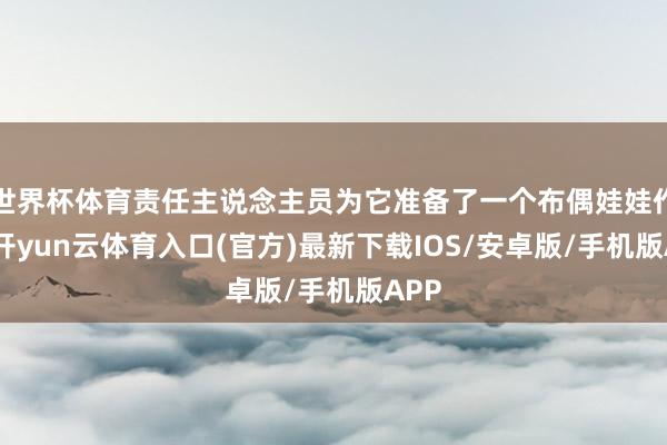 世界杯体育责任主说念主员为它准备了一个布偶娃娃作伴-开yun云体育入口(官方)最新下载IOS/安卓版/手机版APP