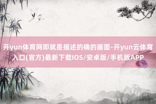 开yun体育网即就是描述的确的画面-开yun云体育入口(官方)最新下载IOS/安卓版/手机版APP