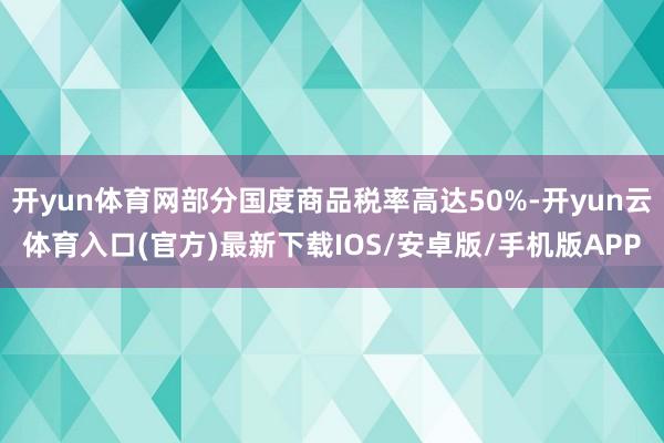 开yun体育网部分国度商品税率高达50%-开yun云体育入口(官方)最新下载IOS/安卓版/手机版APP