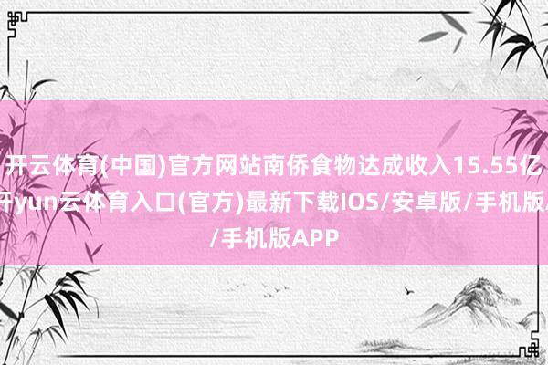 开云体育(中国)官方网站南侨食物达成收入15.55亿元-开yun云体育入口(官方)最新下载IOS/安卓版/手机版APP