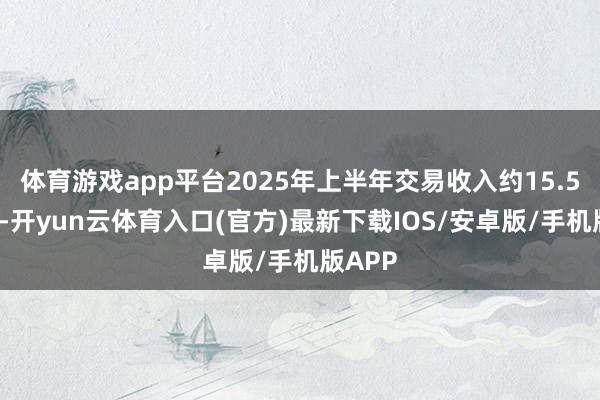 体育游戏app平台2025年上半年交易收入约15.55亿元-开yun云体育入口(官方)最新下载IOS/安卓版/手机版APP