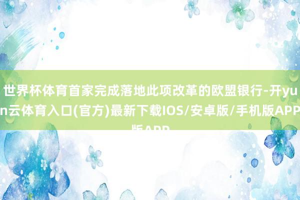 世界杯体育首家完成落地此项改革的欧盟银行-开yun云体育入口(官方)最新下载IOS/安卓版/手机版APP