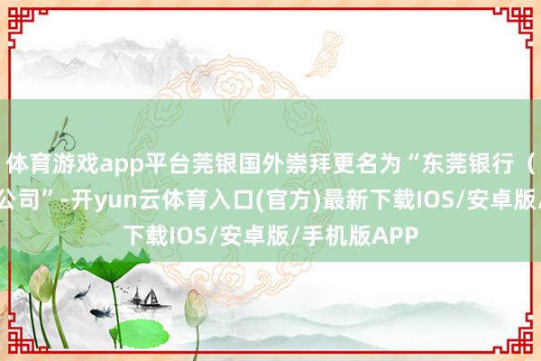体育游戏app平台莞银国外崇拜更名为“东莞银行（国外）有限公司”-开yun云体育入口(官方)最新下载IOS/安卓版/手机版APP