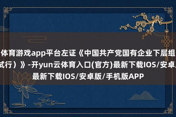 体育游戏app平台左证《中国共产党国有企业下层组织责任条例（试行）》-开yun云体育入口(官方)最新下载IOS/安卓版/手机版APP