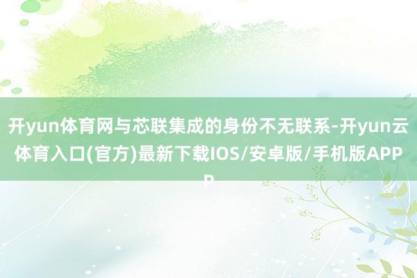 开yun体育网与芯联集成的身份不无联系-开yun云体育入口(官方)最新下载IOS/安卓版/手机版APP