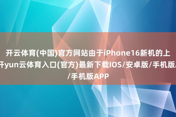 开云体育(中国)官方网站由于iPhone16新机的上市-开yun云体育入口(官方)最新下载IOS/安卓版/手机版APP