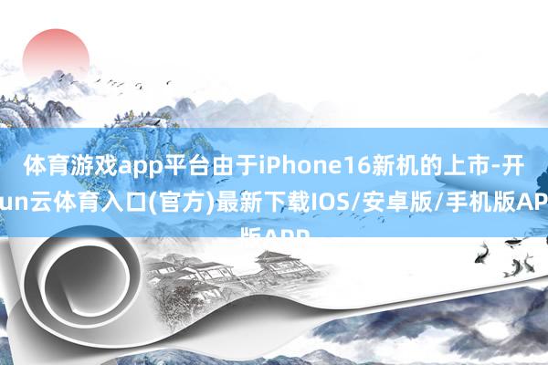 体育游戏app平台由于iPhone16新机的上市-开yun云体育入口(官方)最新下载IOS/安卓版/手机版APP
