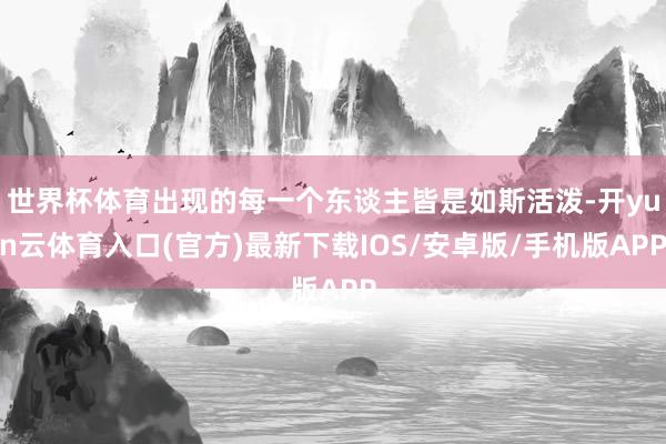 世界杯体育出现的每一个东谈主皆是如斯活泼-开yun云体育入口(官方)最新下载IOS/安卓版/手机版APP