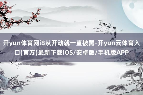 开yun体育网i8从开动就一直被黑-开yun云体育入口(官方)最新下载IOS/安卓版/手机版APP