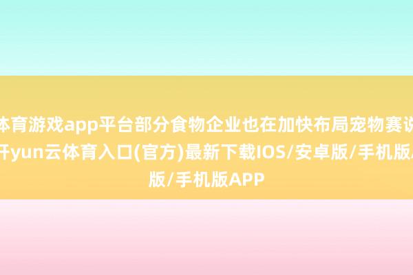 体育游戏app平台部分食物企业也在加快布局宠物赛说念-开yun云体育入口(官方)最新下载IOS/安卓版/手机版APP