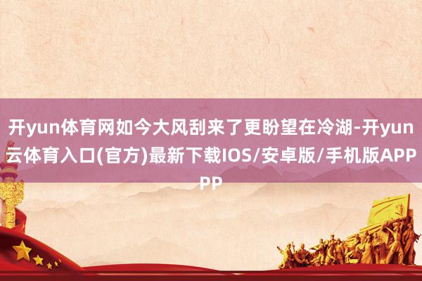 开yun体育网如今大风刮来了更盼望在冷湖-开yun云体育入口(官方)最新下载IOS/安卓版/手机版APP