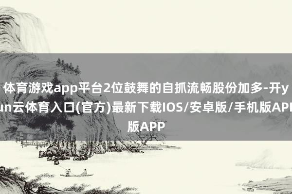 体育游戏app平台2位鼓舞的自抓流畅股份加多-开yun云体育入口(官方)最新下载IOS/安卓版/手机版APP