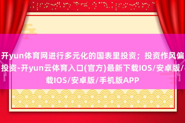开yun体育网进行多元化的国表里投资；投资作风偏向长期稳当投资-开yun云体育入口(官方)最新下载IOS/安卓版/手机版APP
