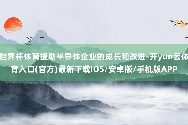 世界杯体育援助半导体企业的成长和改进-开yun云体育入口(官方)最新下载IOS/安卓版/手机版APP