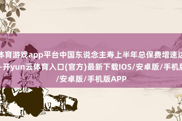 体育游戏app平台中国东说念主寿上半年总保费增速达7.3%-开yun云体育入口(官方)最新下载IOS/安卓版/手机版APP