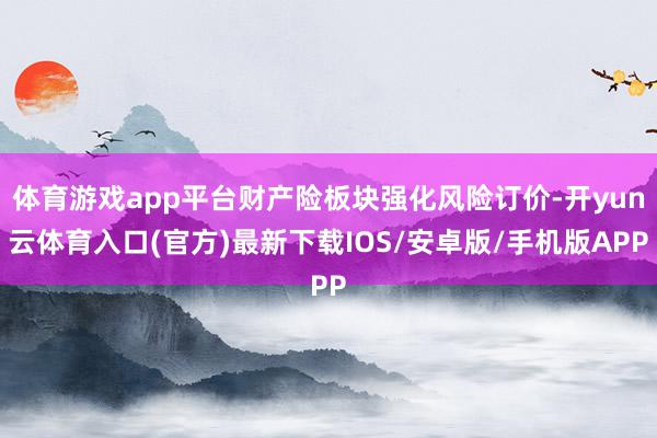 体育游戏app平台财产险板块强化风险订价-开yun云体育入口(官方)最新下载IOS/安卓版/手机版APP
