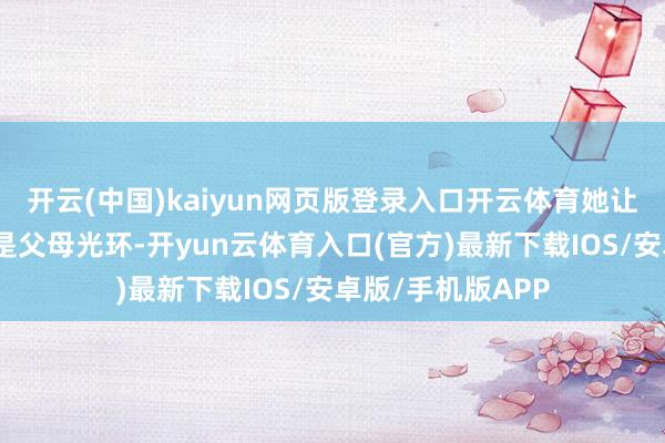 开云(中国)kaiyun网页版登录入口开云体育她让东谈主记着的不是父母光环-开yun云体育入口(官方)最新下载IOS/安卓版/手机版APP