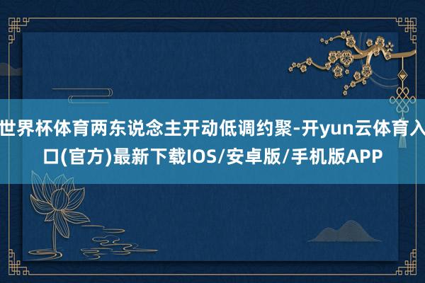 世界杯体育两东说念主开动低调约聚-开yun云体育入口(官方)最新下载IOS/安卓版/手机版APP