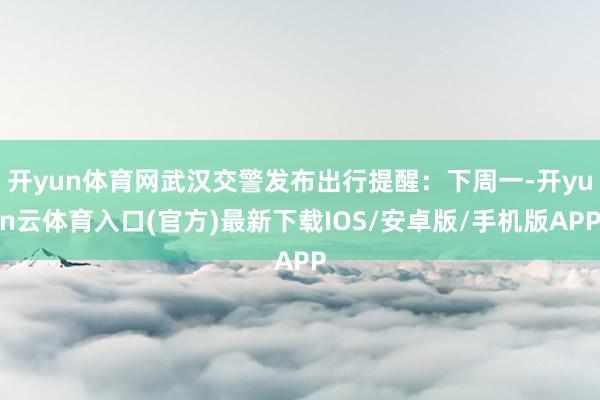 开yun体育网武汉交警发布出行提醒:下周一-开yun云体育入口(官方)最新下载IOS/安卓版/手机版APP