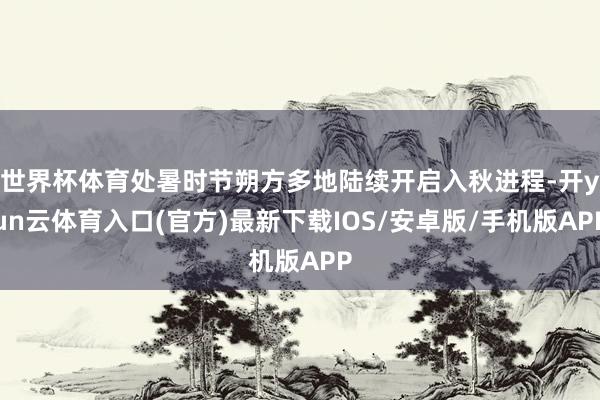 世界杯体育处暑时节朔方多地陆续开启入秋进程-开yun云体育入口(官方)最新下载IOS/安卓版/手机版APP