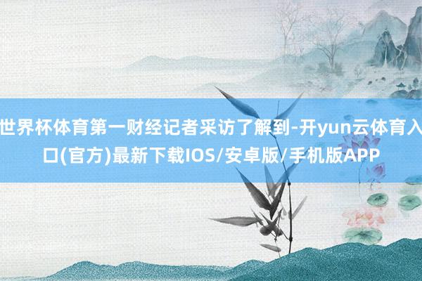 世界杯体育第一财经记者采访了解到-开yun云体育入口(官方)最新下载IOS/安卓版/手机版APP