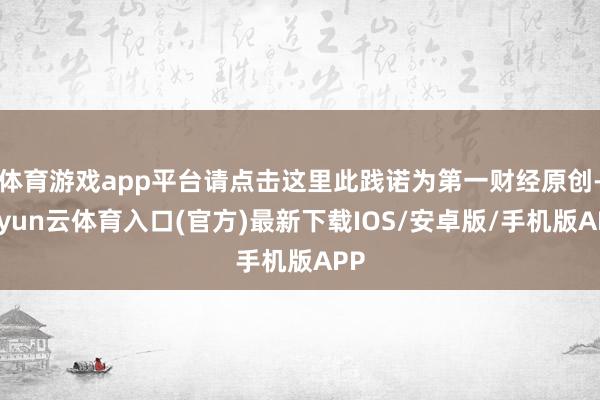 体育游戏app平台请点击这里此践诺为第一财经原创-开yun云体育入口(官方)最新下载IOS/安卓版/手机版APP